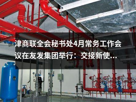 津商联全会秘书处4月常务工作会议在友发集团举行：交接新使命，共创新蓝图
