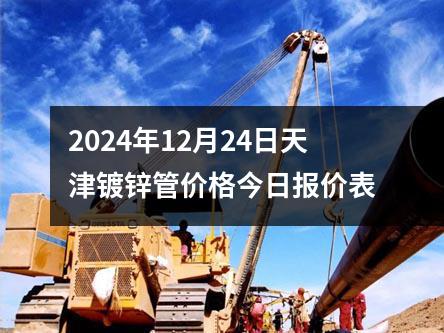 2024年12月24日天津镀锌管价格今日报价表