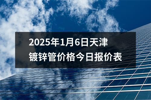 2025年1月6日天津镀锌管价格今日报价表