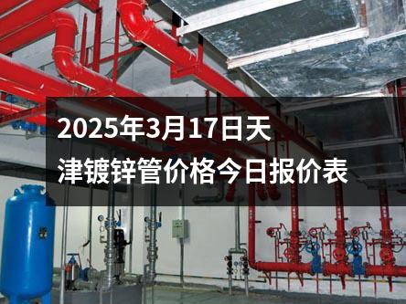 2025年3月17日天津镀锌管价格今日报价表