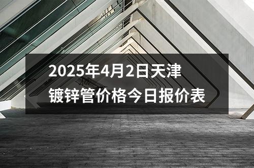 2025年4月2日天津镀锌管价格今日报价表