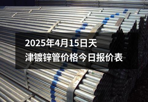 2025年4月15日天津镀锌管价格今日报价表
