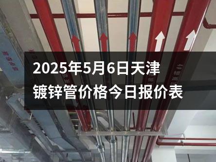 2025年5月6日天津镀锌管价格今日报价表