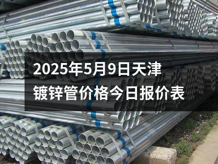2025年5月9日天津镀锌管价格今日报价表