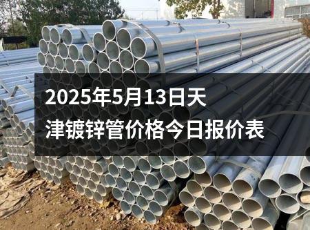 2025年5月13日天津镀锌管价格今日报价表