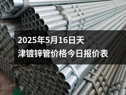 2025年5月16日天津镀锌管价格今日报价表