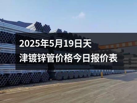 2025年5月19日天津镀锌管价格今日报价表