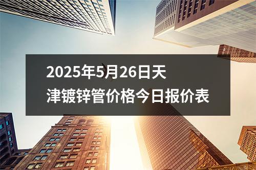 2025年5月26日天津镀锌管价格今日报价表