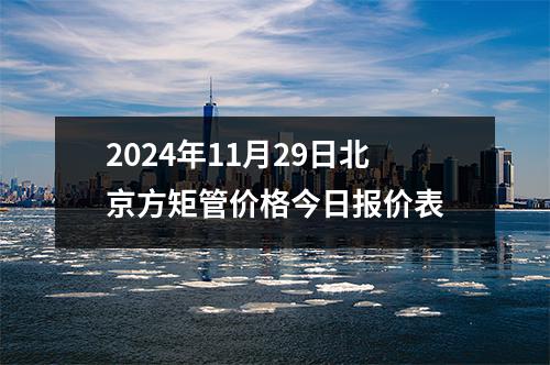 2024年11月29日北京方矩管价格今日报价表