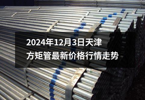 2024年12月3日天津方矩管最新价格行情走势