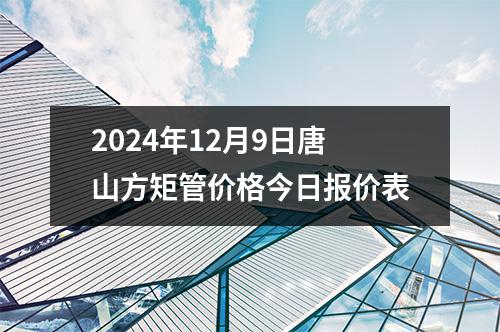 2024年12月9日唐山方矩管价格今日报价表