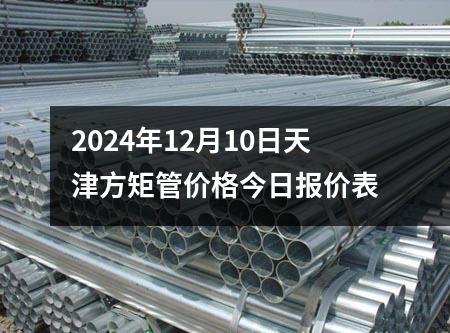 2024年12月10日天津方矩管价格今日报价表