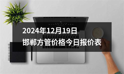2024年12月19日邯郸方管价格今日报价表