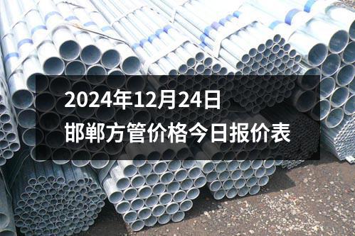 2024年12月24日邯郸方管价格今日报价表