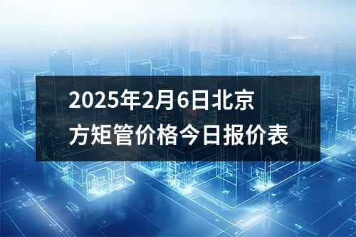 2025年2月6日北京方矩管价格今日报价表