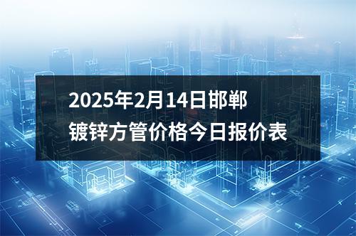 2025年2月14日邯郸镀锌方管价格今日报价表