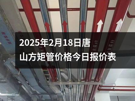 2025年2月18日唐山方矩管价格今日报价表