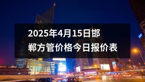 2025年4月15日邯郸方管价格今日报价表