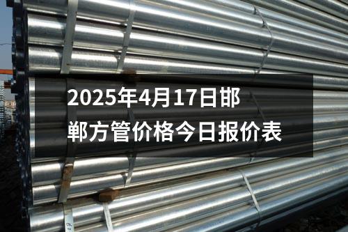 2025年4月17日邯郸方管价格今日报价表