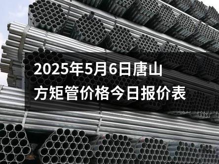 2025年5月6日唐山方矩管价格今日报价表