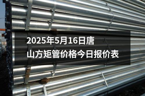 2025年5月16日唐山方矩管价格今日报价表