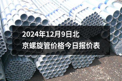 2024年12月9日北京螺旋管价格今日报价表