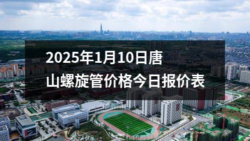 2025年1月10日唐山螺旋管价格今日报价表
