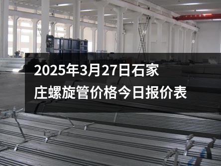 2025年3月27日石家庄螺旋管价格今日报价表