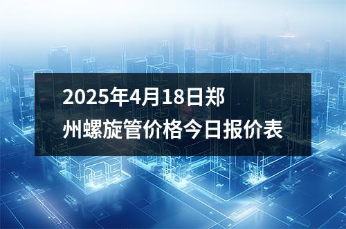 2025年4月18日郑州螺旋管价格今日报价表