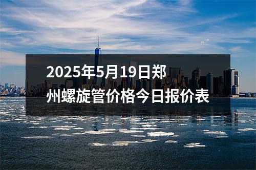 2025年5月19日郑州螺旋管价格今日报价表