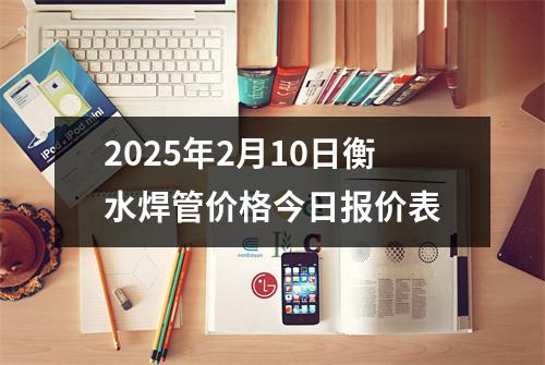 2025年2月10日衡水焊管价格今日报价表