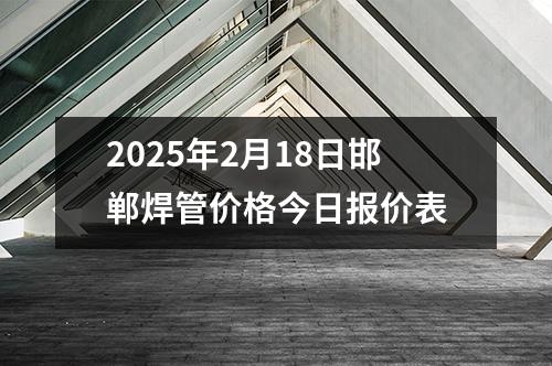 2025年2月18日邯郸焊管价格今日报价表