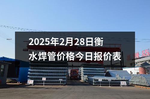 2025年2月28日衡水焊管价格今日报价表