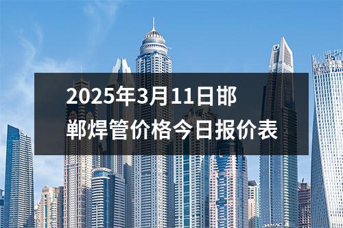 2025年3月11日邯郸焊管价格今日报价表