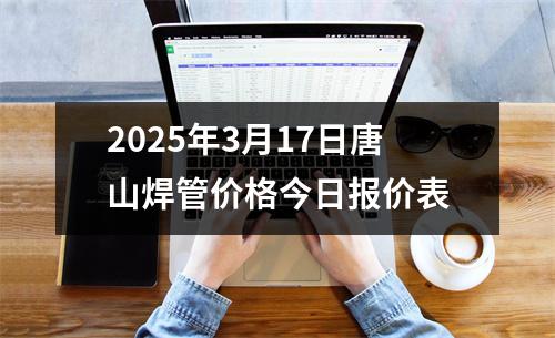 2025年3月17日唐山焊管价格今日报价表