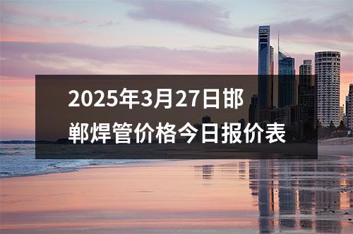 2025年3月27日邯郸焊管价格今日报价表