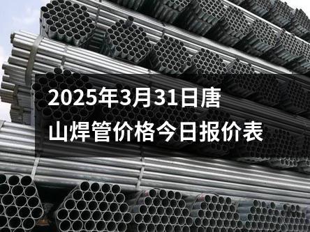 2025年3月31日唐山焊管价格今日报价表