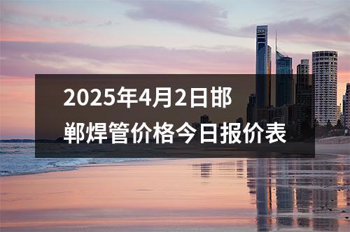 2025年4月2日邯郸焊管价格今日报价表