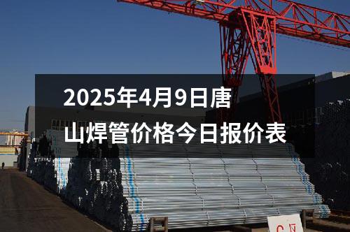 2025年4月9日唐山焊管价格今日报价表