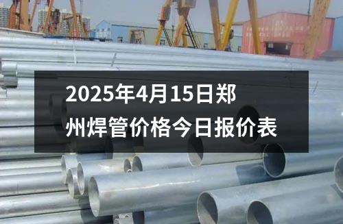 2025年4月15日郑州焊管价格今日报价表