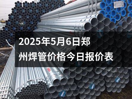 2025年5月6日郑州焊管价格今日报价表
