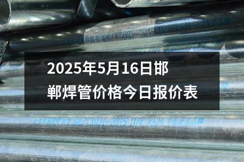 2025年5月16日邯郸焊管价格今日报价表