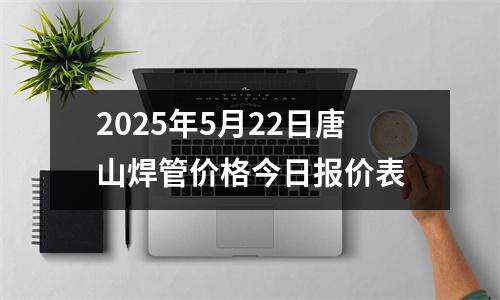 2025年5月22日唐山焊管价格今日报价表