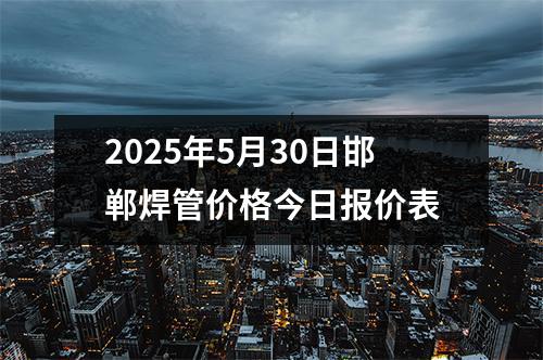 2025年5月30日邯郸焊管价格今日报价表