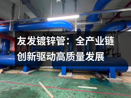 友发镀锌管：全产业链创新驱动高质量发展