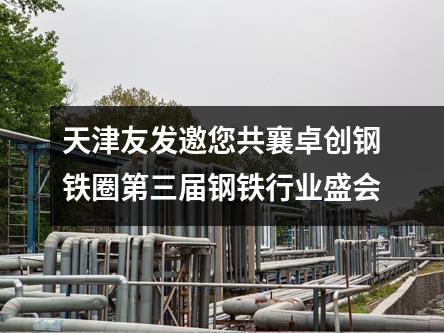 天津友发邀您共襄卓创钢铁圈第三届钢铁行业盛会